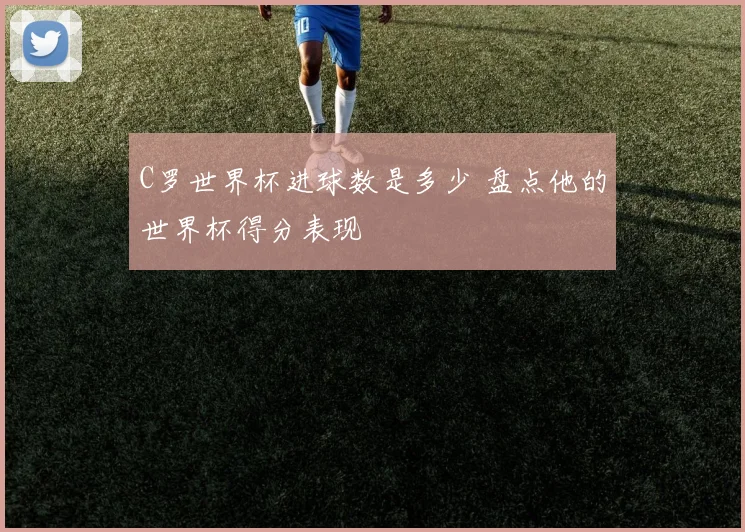 C罗世界杯进球数是多少 盘点他的世界杯得分表现