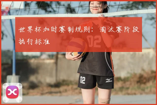 世界杯加时赛制规则:淘汰赛阶段执行标准