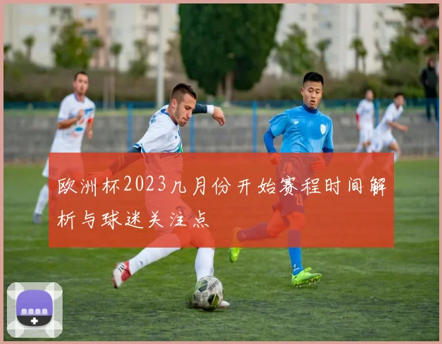 欧洲杯2023几月份开始赛程时间解析与球迷关注点