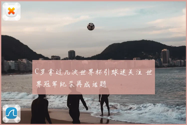 C罗拿过几次世界杯引球迷关注 世界冠军纪录再成话题