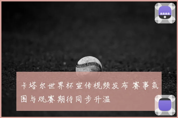 卡塔尔世界杯宣传视频发布 赛事氛围与观赛期待同步升温