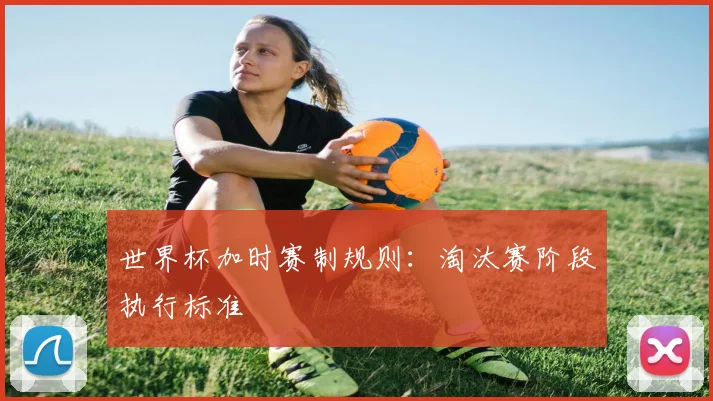 世界杯加时赛制规则：淘汰赛阶段执行标准