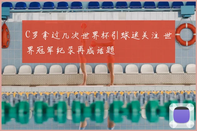 C罗拿过几次世界杯引球迷关注 世界冠军纪录再成话题