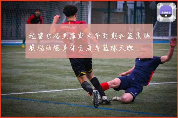 达雷尔格里菲斯大学时期扣篮集锦展现劲爆身体素质与篮球天赋