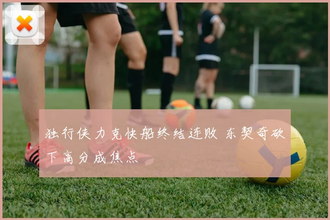 独行侠力克快船终结连败 东契奇砍下高分成焦点