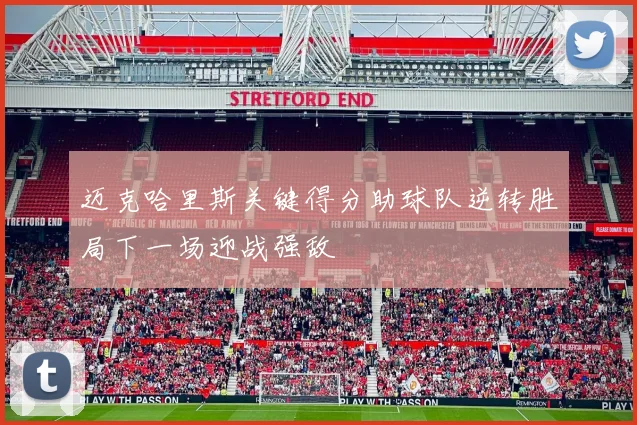 迈克哈里斯关键得分助球队逆转胜局下一场迎战强敌