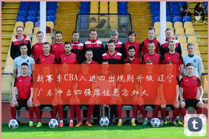 新赛季CBA八进四出规则升级 辽宁广东冲击四强席位悬念加大
