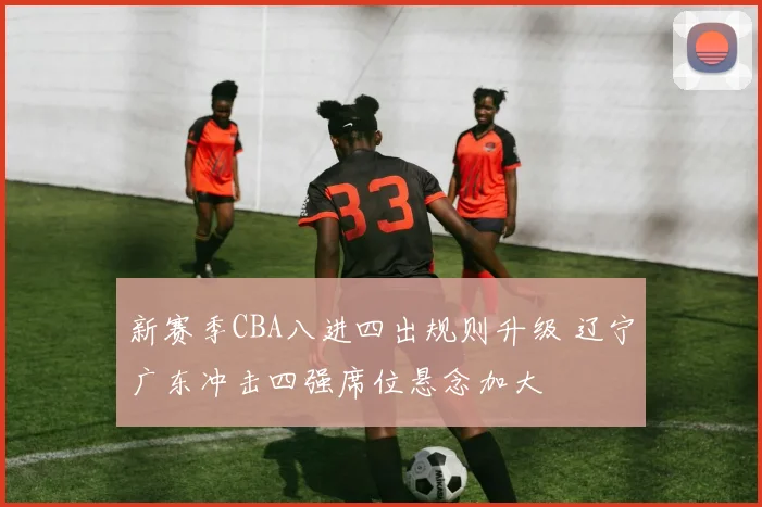 新赛季CBA八进四出规则升级 辽宁广东冲击四强席位悬念加大