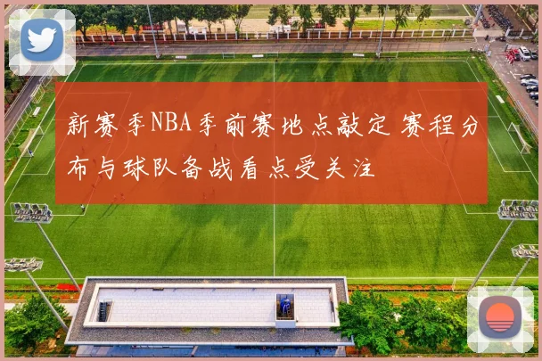 新赛季NBA季前赛地点敲定 赛程分布与球队备战看点受关注